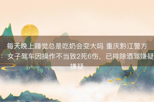每天晚上睡觉总是吃奶会变大吗 重庆黔江警方：女子驾车因操作不当致2死6伤，已排除酒驾嫌疑