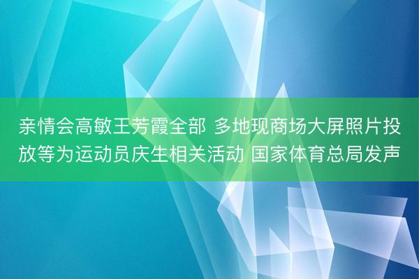 亲情会高敏王芳霞全部 多地现商场大屏照片投放等为运动员庆生相关活动 国家体育总局发声