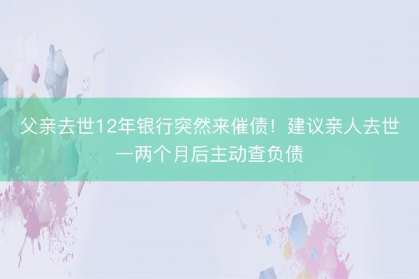 父亲去世12年银行突然来催债！建议亲人去世一两个月后主动查负债