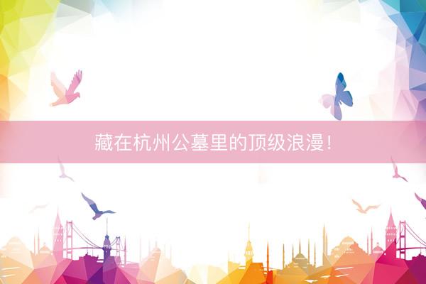 藏在杭州公墓里的顶级浪漫！