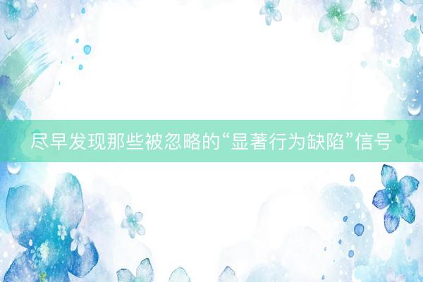 尽早发现那些被忽略的“显著行为缺陷”信号