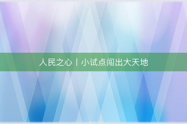 人民之心丨小试点闯出大天地