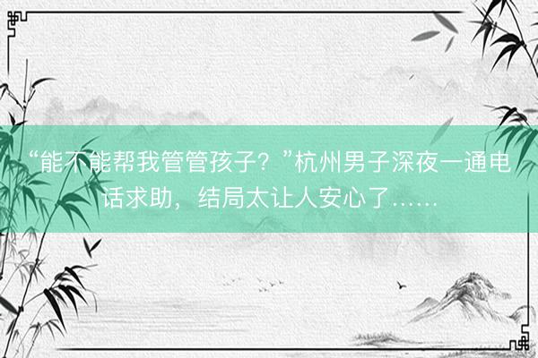 “能不能帮我管管孩子？”杭州男子深夜一通电话求助，结局太让人安心了……