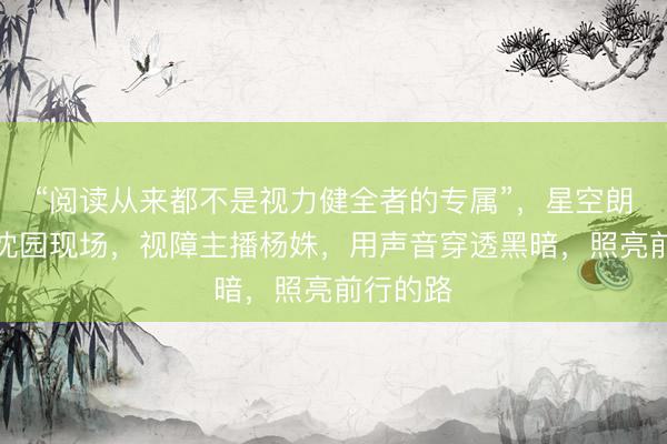 “阅读从来都不是视力健全者的专属”，星空朗读走进沈园现场，视障主播杨姝，<a href=