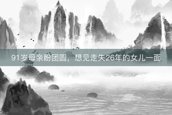 91岁母亲盼团圆,想见走失26年的女儿一面
