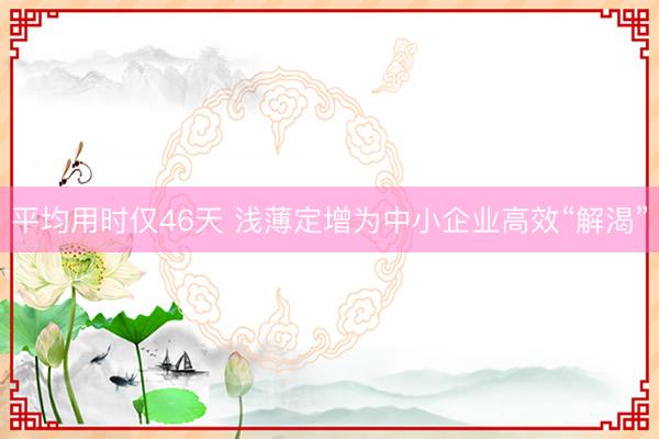平均用时仅46天 浅薄定增为中小企业高效“解渴”