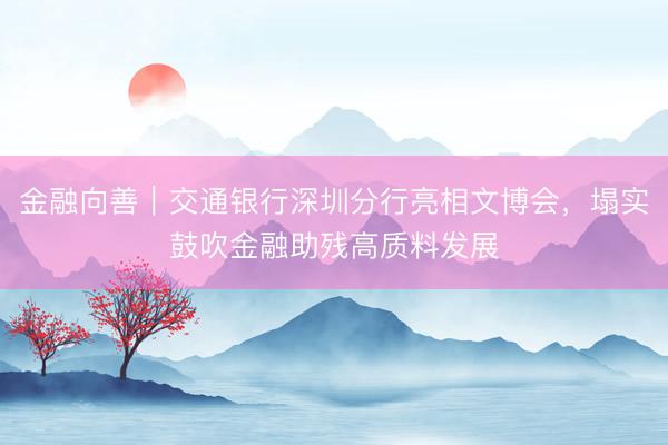 金融向善｜交通银行深圳分行亮相文博会，塌实鼓吹金融助残高质料发展
