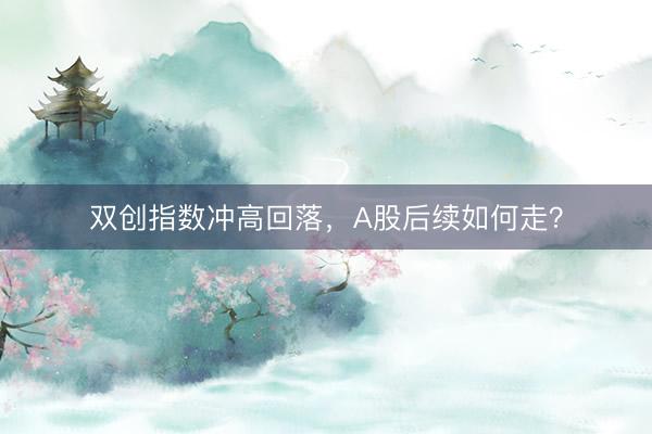 双创指数冲高回落，A股后续如何走？