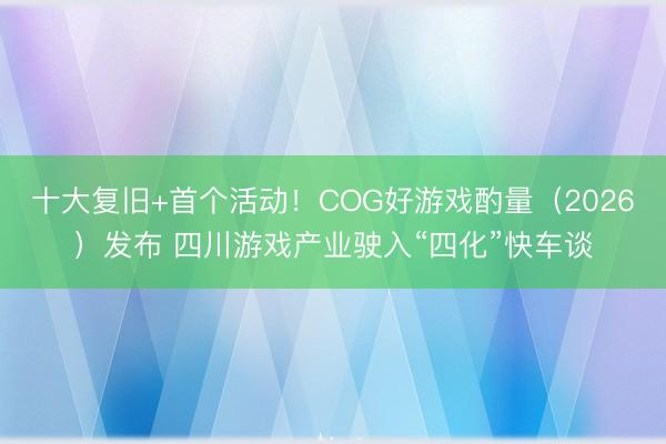 十大复旧+首个活动！COG好游戏酌量（2026）发布 四川游戏产业驶入“四化”快车谈