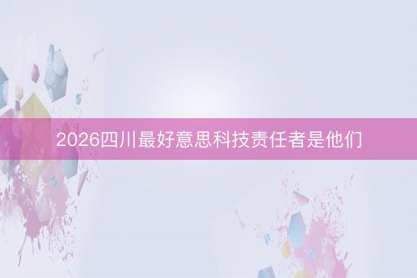 2026四川最好意思科技责任者是他们