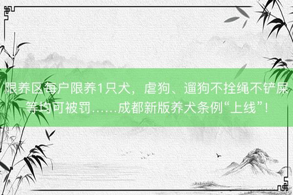 限养区每户限养1只犬，虐狗、遛狗不拴绳不铲屎等均可被罚……成都新版养犬条例“上线”！