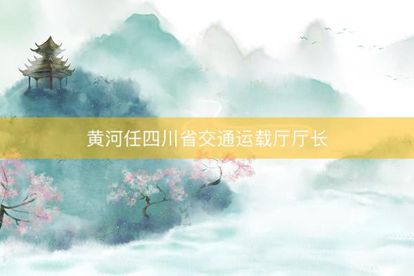 黄河任四川省交通运载厅厅长