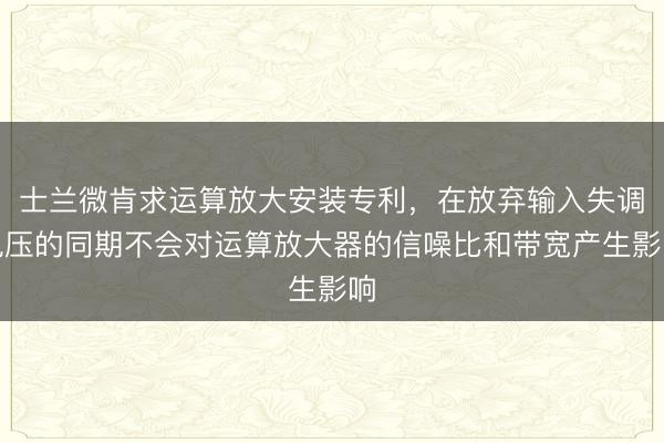 士兰微肯求运算放大安装专利，在放弃输入失调电压的同期不会对运算放大器的信噪比和带宽产生影响