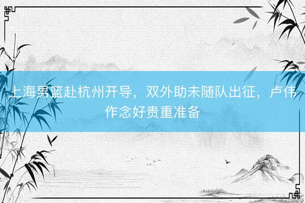 上海男篮赴杭州开导，双外助未随队出征，卢伟作念好贵重准备