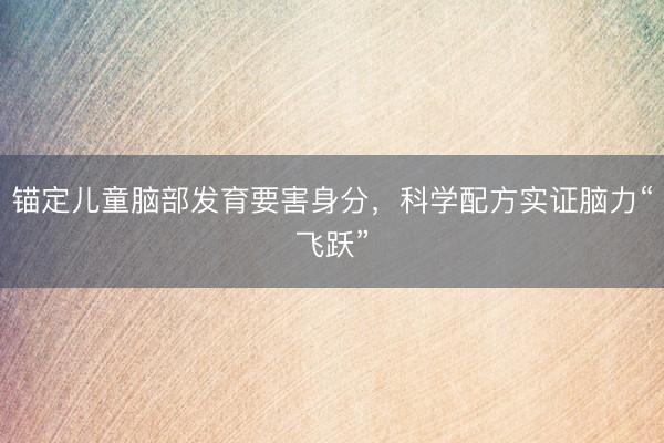 锚定儿童脑部发育要害身分，科学配方实证脑力“飞跃”