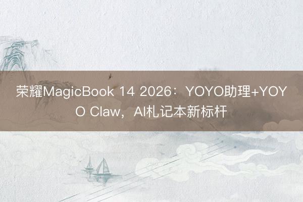 荣耀MagicBook 14 2026：YOYO助理+YOYO Claw，AI札记本新标杆