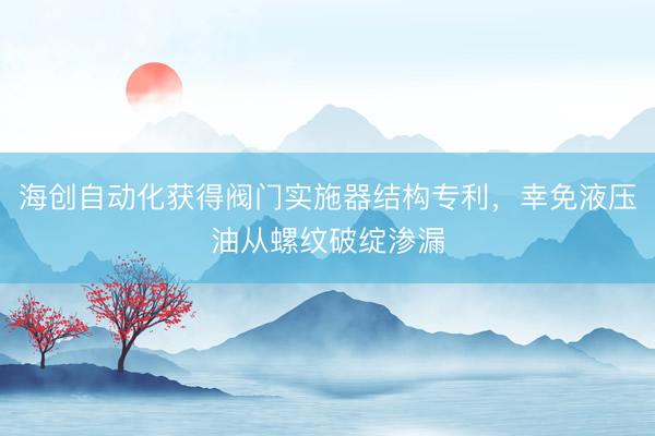 海创自动化获得阀门实施器结构专利，幸免液压油从螺纹破绽渗漏