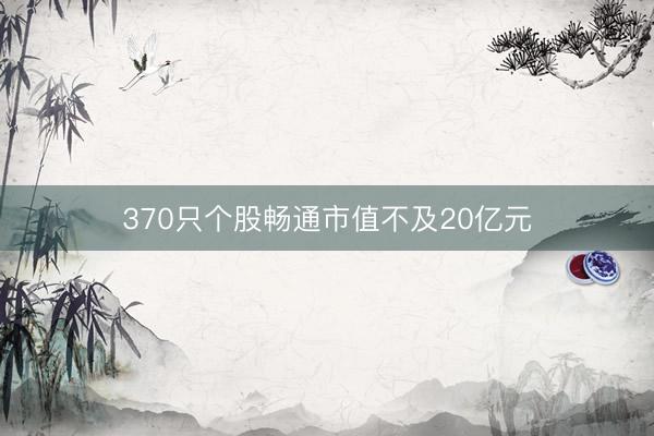 370只个股畅通市值不及20亿元