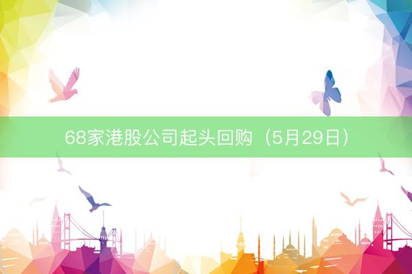 68家港股公司起头回购（5月29日）
