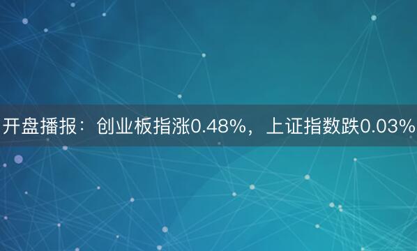 开盘播报：创业板指涨0.48%，上证指数跌0.03%