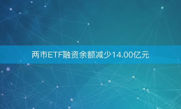 两市ETF融资余额减少14.00亿元