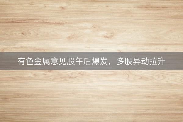 有色金属意见股午后爆发，多股异动拉升