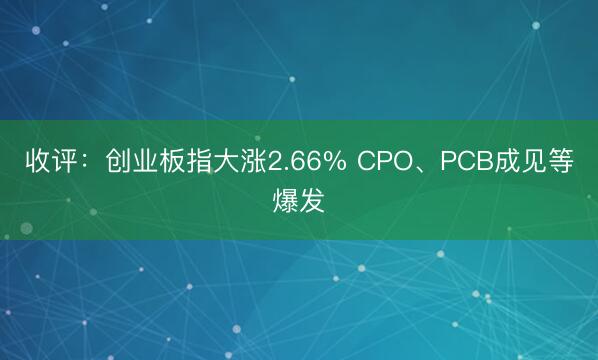 收评：创业板指大涨2.66% CPO、PCB成见等爆发