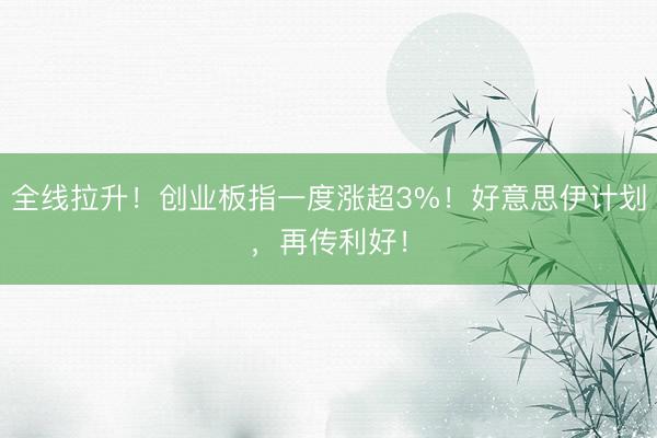 全线拉升！创业板指一度涨超3%！好意思伊计划，再传利好！