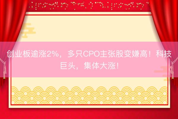 创业板逾涨2%，多只CPO主张股变嫌高！科技巨头，集体大涨！
