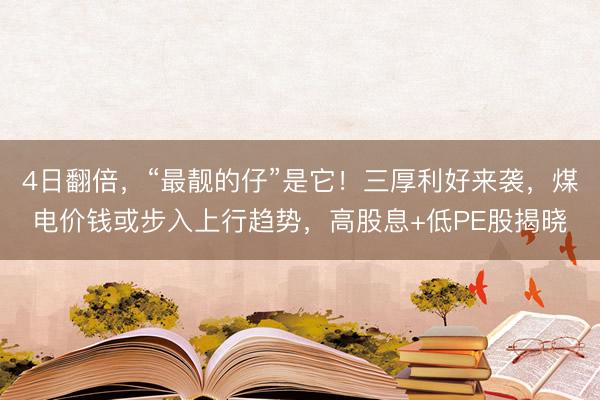 4日翻倍，“最靓的仔”是它！三厚利好来袭，煤电价钱或步入上行趋势，高股息+低PE股揭晓