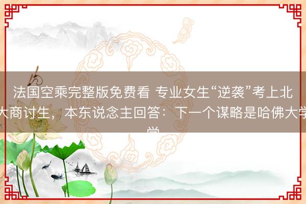 法国空乘完整版免费看 专业女生“逆袭”考上北大商讨生，本东说念主回答：下一个谋略是哈佛大学