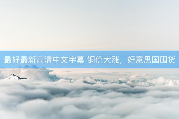 最好最新高清中文字幕 铜价大涨，好意思国囤货