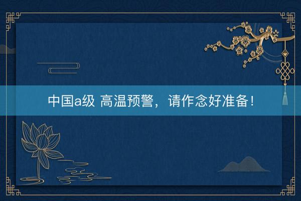 中国a级 高温预警，请作念好准备！
