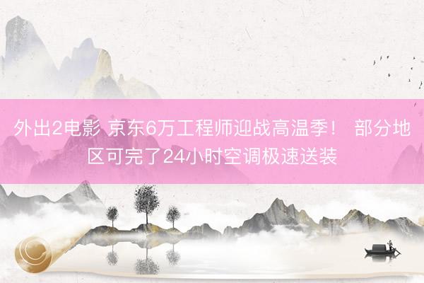 外出2电影 京东6万工程师迎战高温季！ 部分地区可完了24小时空调极速送装
