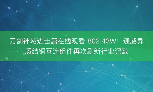 刀剑神域进击篇在线观看 802.43W！通威异质结铜互连组件再次刷新行业记载