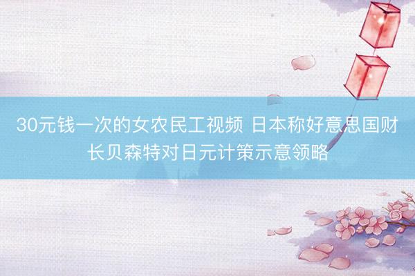 30元钱一次的女农民工视频 日本称好意思国财长贝森特对日元计策示意领略