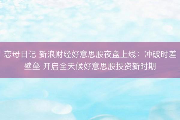 恋母日记 新浪财经好意思股夜盘上线：冲破时差壁垒 开启全天候好意思股投资新时期