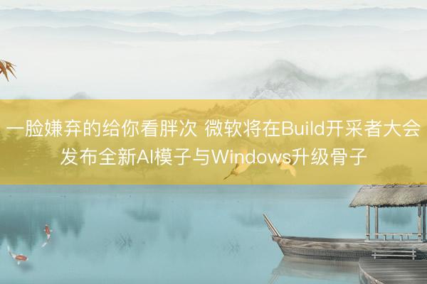 一脸嫌弃的给你看胖次 微软将在Build开采者大会发布全新AI模子与Windows升级骨子