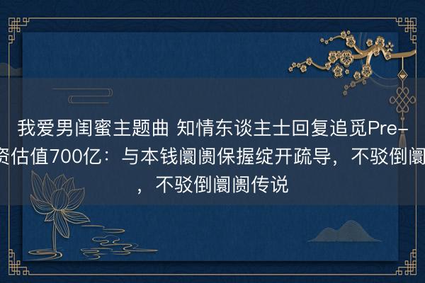 我爱男闺蜜主题曲 知情东谈主士回复追觅Pre-IPO融资估值700亿：与本钱阛阓保握绽开疏导，不驳倒阛阓传说