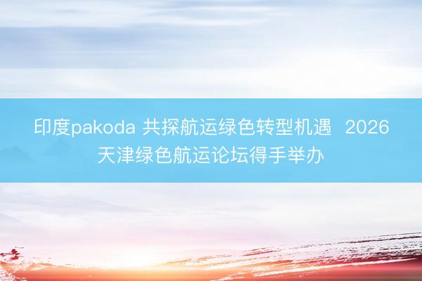 印度pakoda 共探航运绿色转型机遇  2026天津绿色航运论坛得手举办