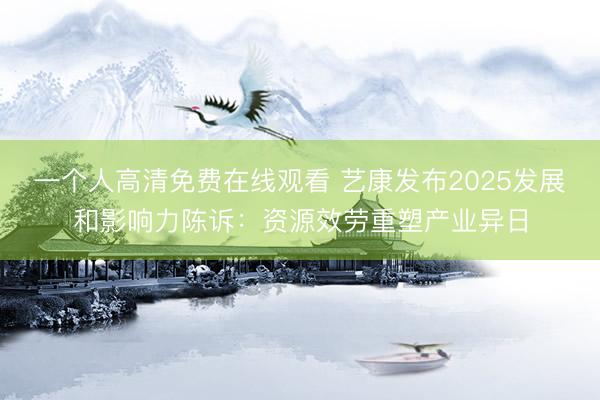 一个人高清免费在线观看 艺康发布2025发展和影响力陈诉：资源效劳重塑产业异日