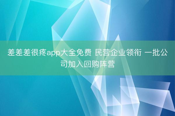 差差差很疼app大全免费 民营企业领衔 一批公司加入回购阵营