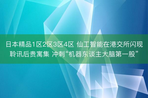 日本精品1区2区3区4区 仙工智能在港交所闪现聆讯后贵寓集 冲刺“机器东谈主大脑第一股”