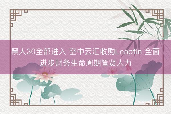 黑人30全部进入 空中云汇收购Leapfin 全面进步财务生命周期管贤人力