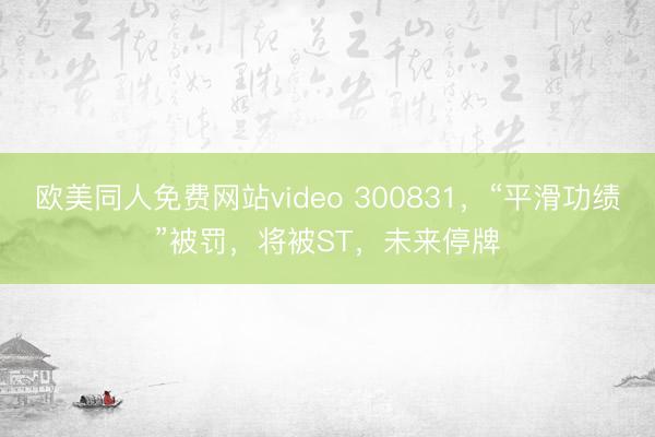 欧美同人免费网站video 300831，“平滑功绩”被罚，将被ST，未来停牌