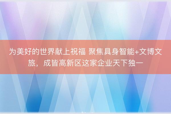 为美好的世界献上祝福 聚焦具身智能+文博文旅，成皆高新区这家企业天下独一