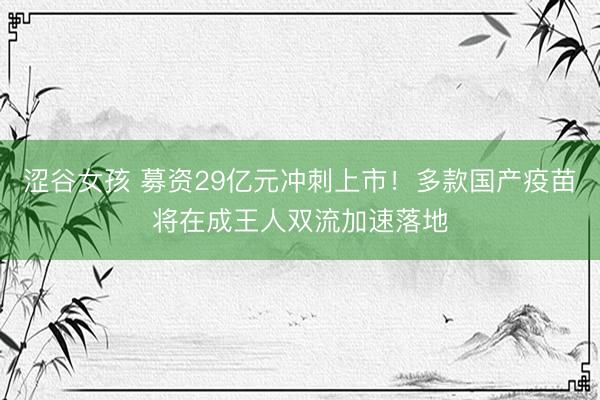涩谷女孩 募资29亿元冲刺上市！多款国产疫苗将在成王人双流加速落地