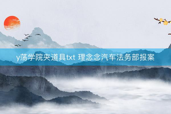 y荡学院夹道具txt 理念念汽车法务部报案