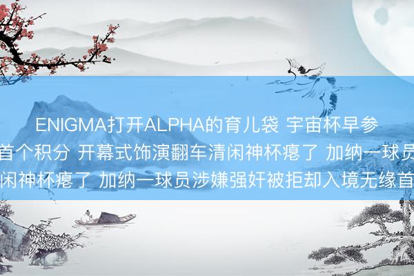 ENIGMA打开ALPHA的育儿袋 宇宙杯早参丨加拿大拿到队史宇宙杯首个积分 开幕式饰演翻车清闲神杯瘪了 加纳一球员涉嫌强奸被拒却入境无缘首战