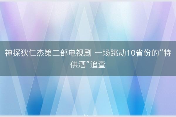 神探狄仁杰第二部电视剧 一场跳动10省份的“特供酒”追查